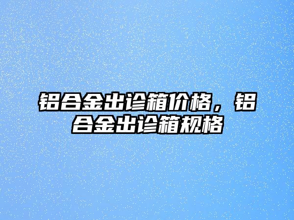 鋁合金出診箱價格，鋁合金出診箱規(guī)格