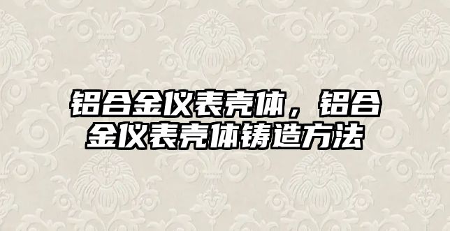 鋁合金儀表殼體，鋁合金儀表殼體鑄造方法