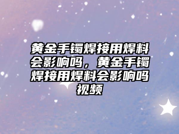 黃金手鐲焊接用焊料會影響嗎，黃金手鐲焊接用焊料會影響嗎視頻