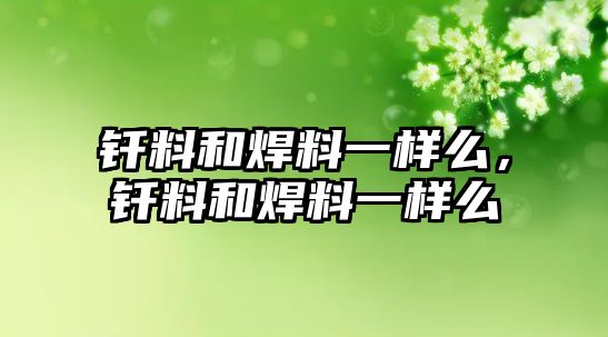 釬料和焊料一樣么，釬料和焊料一樣么