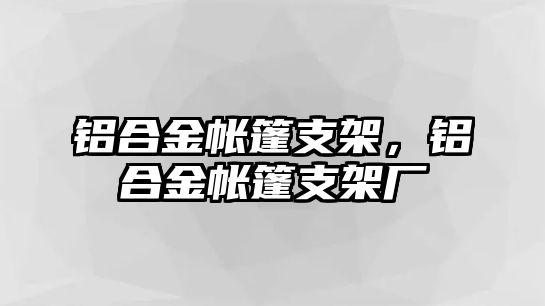 鋁合金帳篷支架，鋁合金帳篷支架廠