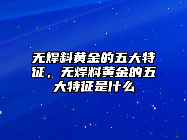 無焊料黃金的五大特征，無焊料黃金的五大特征是什么