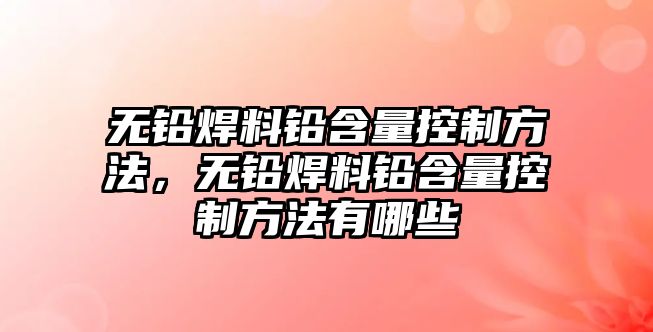 無(wú)鉛焊料鉛含量控制方法，無(wú)鉛焊料鉛含量控制方法有哪些