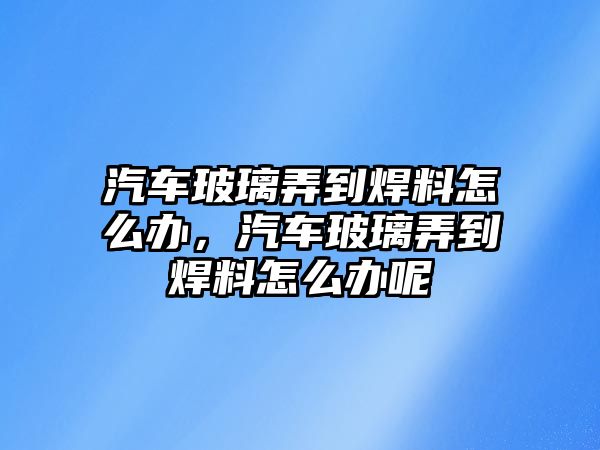 汽車玻璃弄到焊料怎么辦，汽車玻璃弄到焊料怎么辦呢