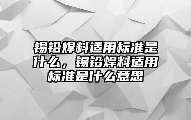 錫鉛焊料適用標(biāo)準(zhǔn)是什么，錫鉛焊料適用標(biāo)準(zhǔn)是什么意思