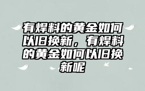 有焊料的黃金如何以舊換新，有焊料的黃金如何以舊換新呢