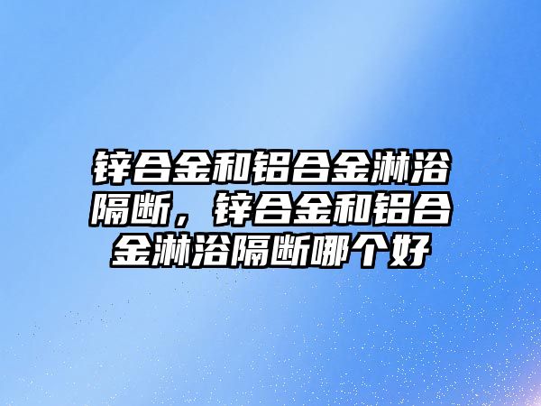 鋅合金和鋁合金淋浴隔斷，鋅合金和鋁合金淋浴隔斷哪個(gè)好