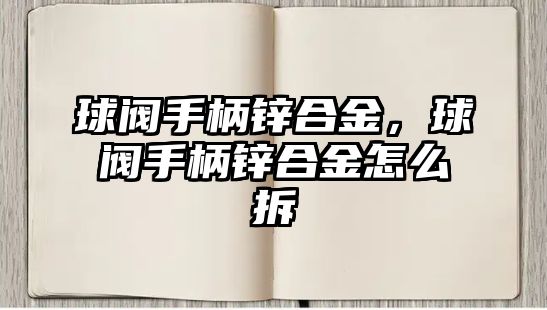 球閥手柄鋅合金，球閥手柄鋅合金怎么拆