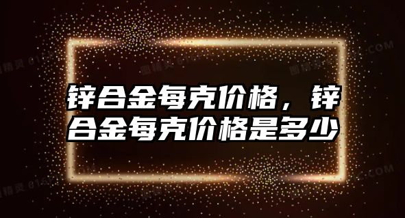 鋅合金每克價格，鋅合金每克價格是多少