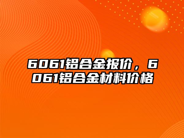 6061鋁合金報價，6061鋁合金材料價格