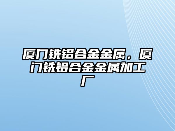 廈門銑鋁合金金屬，廈門銑鋁合金金屬加工廠