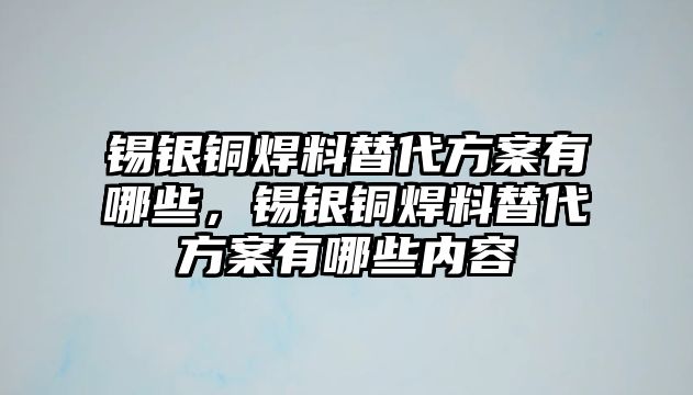 錫銀銅焊料替代方案有哪些，錫銀銅焊料替代方案有哪些內(nèi)容