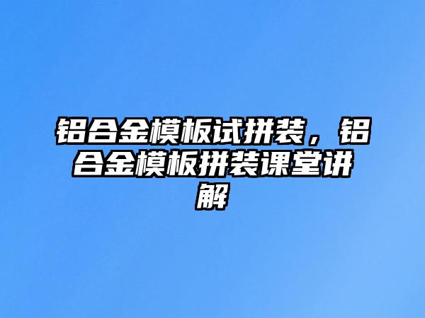 鋁合金模板試拼裝，鋁合金模板拼裝課堂講解