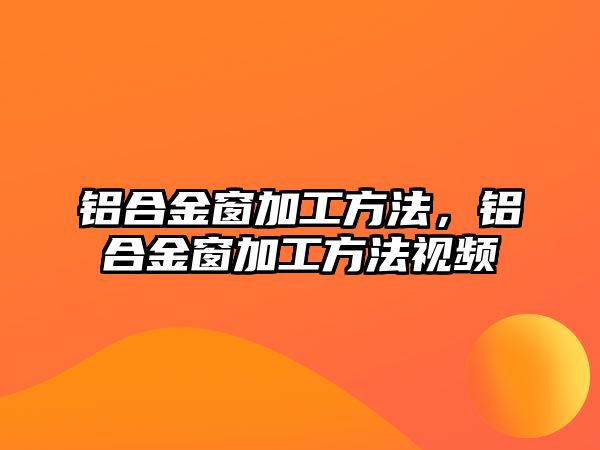 鋁合金窗加工方法，鋁合金窗加工方法視頻