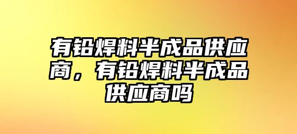 有鉛焊料半成品供應商，有鉛焊料半成品供應商嗎