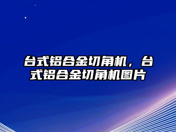 臺式鋁合金切角機，臺式鋁合金切角機圖片