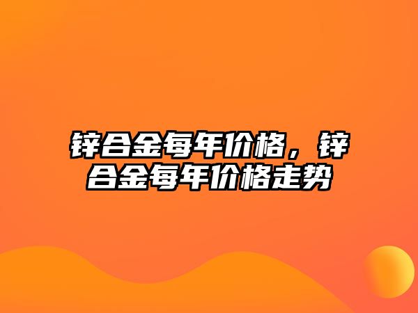 鋅合金每年價格，鋅合金每年價格走勢