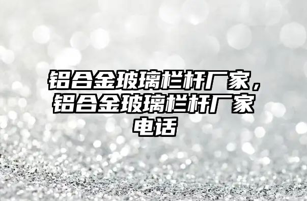 鋁合金玻璃欄桿廠家，鋁合金玻璃欄桿廠家電話