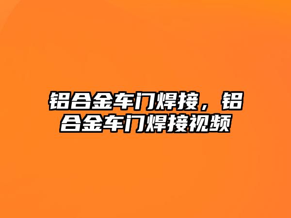 鋁合金車門焊接，鋁合金車門焊接視頻