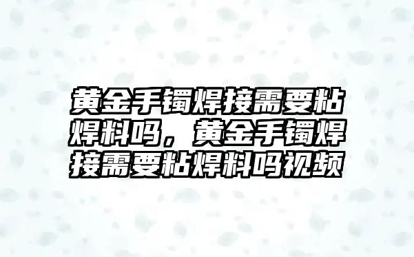 黃金手鐲焊接需要粘焊料嗎，黃金手鐲焊接需要粘焊料嗎視頻