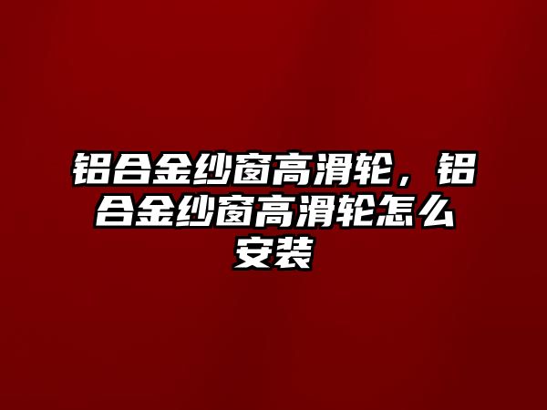 鋁合金紗窗高滑輪，鋁合金紗窗高滑輪怎么安裝