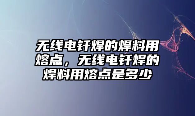 無線電釬焊的焊料用熔點(diǎn)，無線電釬焊的焊料用熔點(diǎn)是多少