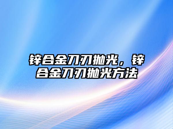 鋅合金刀刃拋光，鋅合金刀刃拋光方法