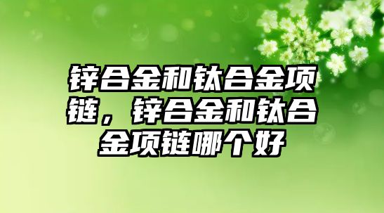 鋅合金和鈦合金項鏈，鋅合金和鈦合金項鏈哪個好