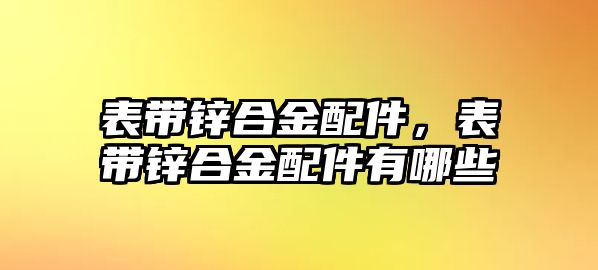 表帶鋅合金配件，表帶鋅合金配件有哪些