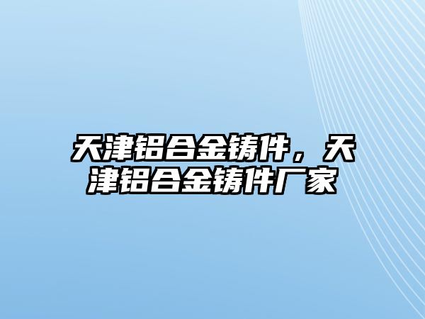 天津鋁合金鑄件，天津鋁合金鑄件廠家