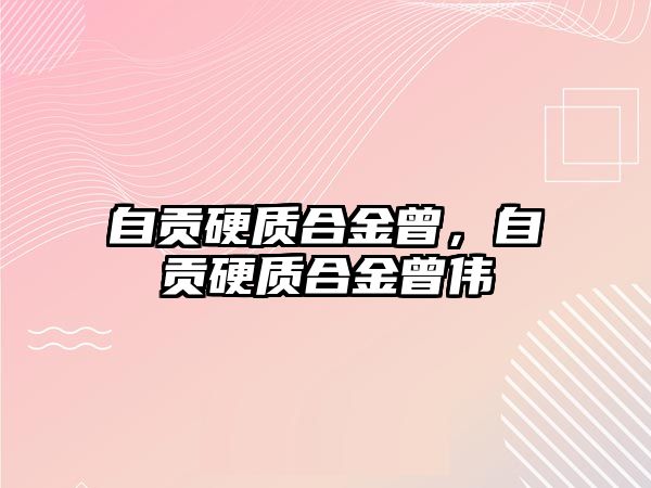 自貢硬質(zhì)合金曾，自貢硬質(zhì)合金曾偉