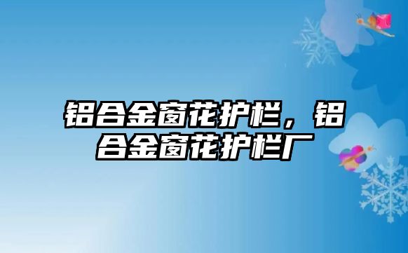 鋁合金窗花護欄，鋁合金窗花護欄廠