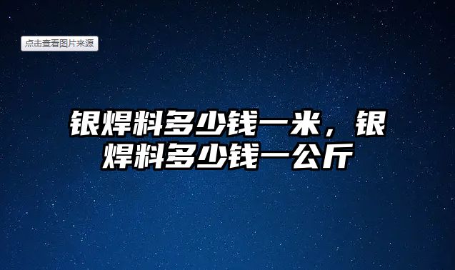 銀焊料多少錢一米，銀焊料多少錢一公斤