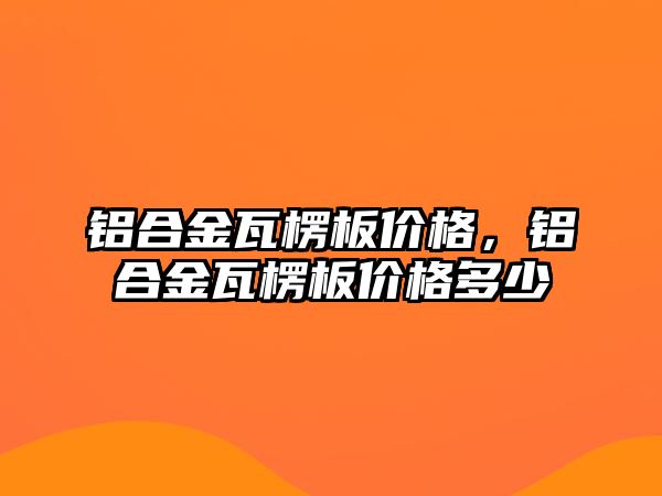 鋁合金瓦楞板價格，鋁合金瓦楞板價格多少