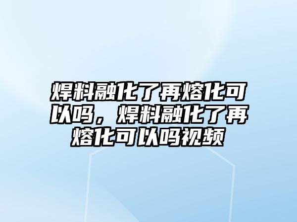 焊料融化了再熔化可以嗎，焊料融化了再熔化可以嗎視頻