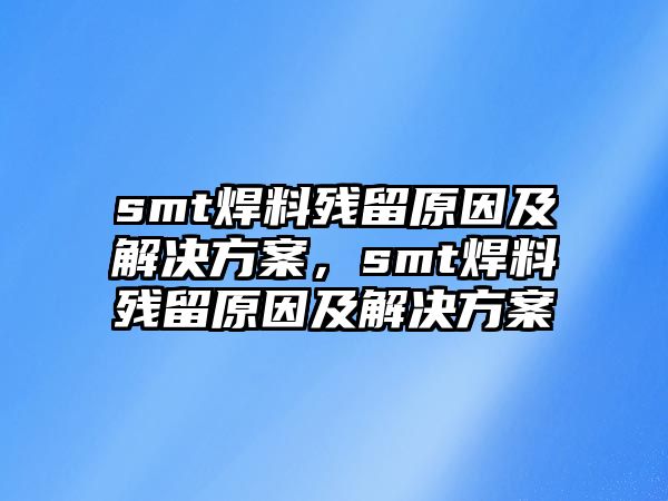 smt焊料殘留原因及解決方案，smt焊料殘留原因及解決方案