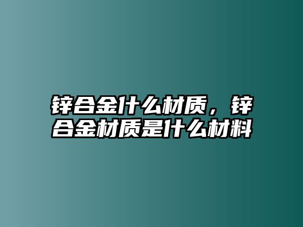 鋅合金什么材質，鋅合金材質是什么材料