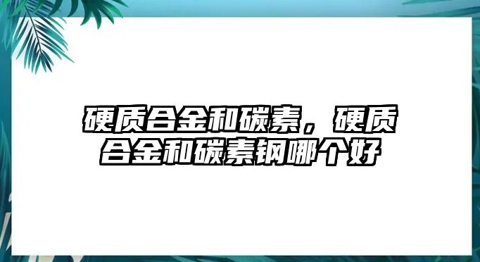 硬質(zhì)合金和碳素，硬質(zhì)合金和碳素鋼哪個(gè)好