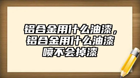 鋁合金用什么油漆，鋁合金用什么油漆噴不會(huì)掉漆