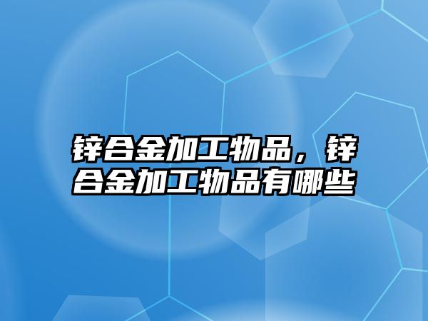 鋅合金加工物品，鋅合金加工物品有哪些