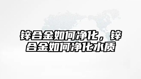 鋅合金如何凈化，鋅合金如何凈化水質(zhì)