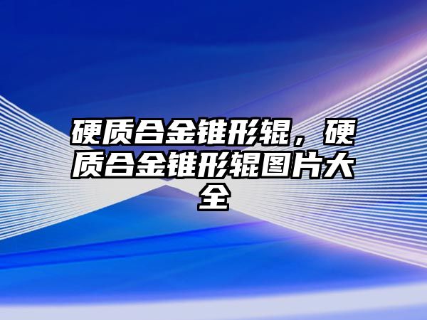 硬質合金錐形輥，硬質合金錐形輥圖片大全