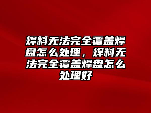 焊料無法完全覆蓋焊盤怎么處理，焊料無法完全覆蓋焊盤怎么處理好