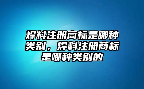 焊料注冊商標是哪種類別，焊料注冊商標是哪種類別的