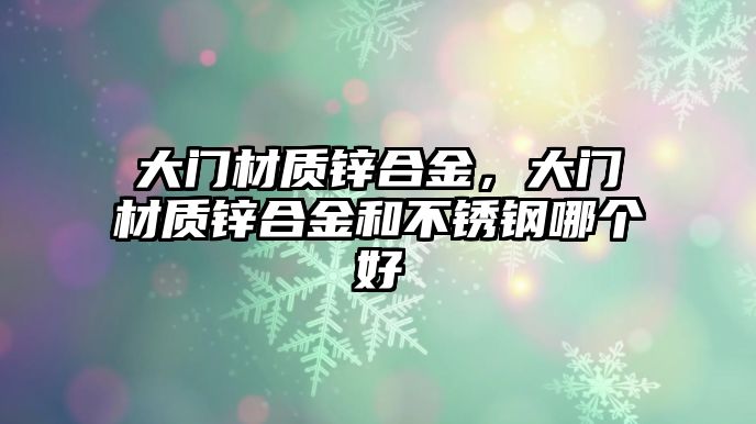 大門材質鋅合金，大門材質鋅合金和不銹鋼哪個好