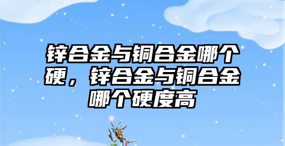 鋅合金與銅合金哪個硬，鋅合金與銅合金哪個硬度高