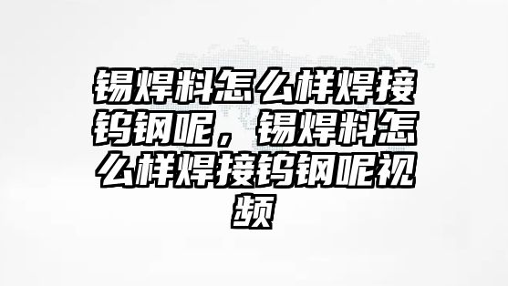 錫焊料怎么樣焊接鎢鋼呢，錫焊料怎么樣焊接鎢鋼呢視頻