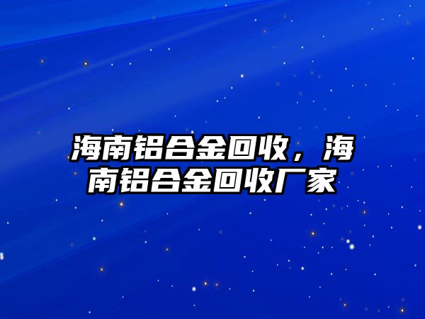 海南鋁合金回收，海南鋁合金回收廠家