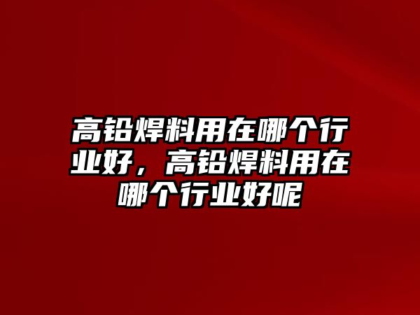 高鉛焊料用在哪個(gè)行業(yè)好，高鉛焊料用在哪個(gè)行業(yè)好呢