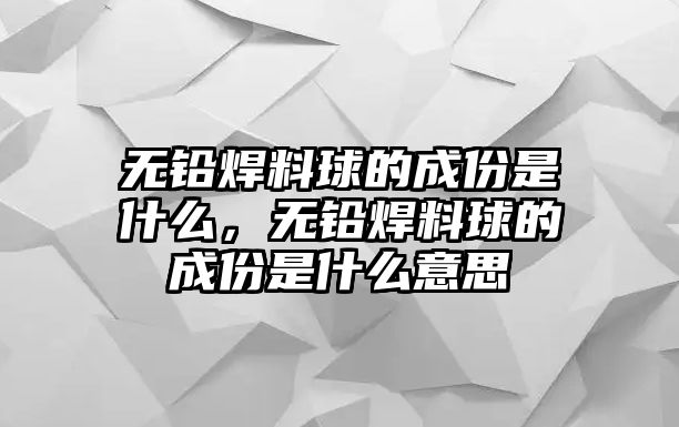 無(wú)鉛焊料球的成份是什么，無(wú)鉛焊料球的成份是什么意思